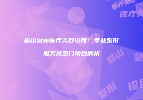 眉山爱丽医疗美容诊所：专业整形服务及热门项目解析
