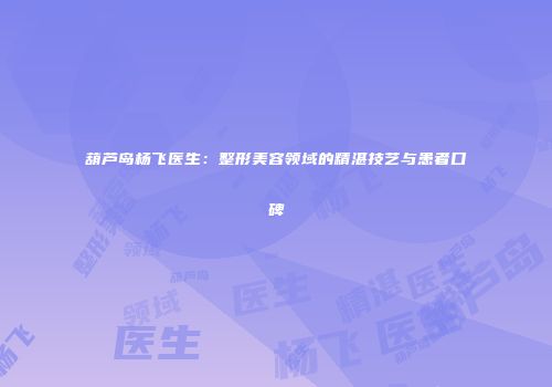 葫芦岛杨飞医生：整形美容领域的精湛技艺与患者口碑