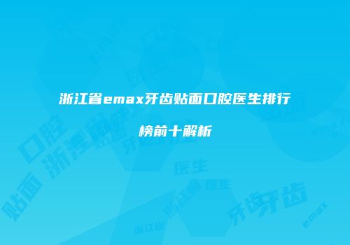 浙江省emax牙齿贴面口腔医生排行榜前十解析
