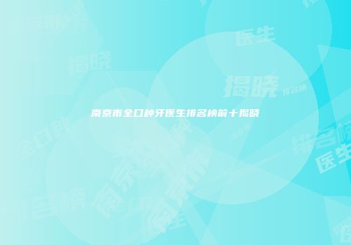 南京市全口种牙医生排名榜前十揭晓