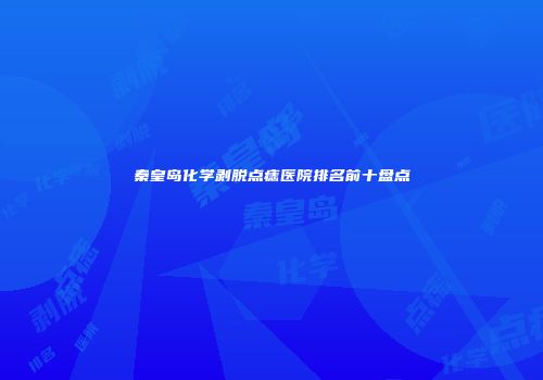 秦皇岛化学剥脱点痣医院排名前十盘点