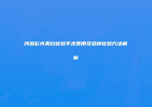 河源彩光美白祛斑手术费用及多种祛斑方法解析