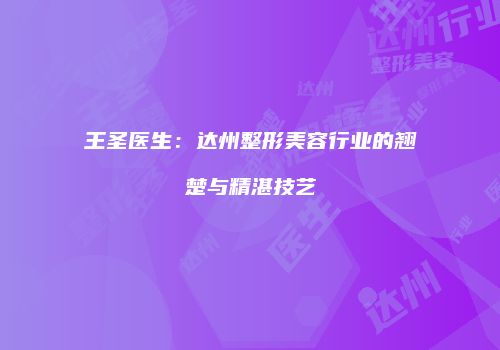 王圣医生：达州整形美容行业的翘楚与精湛技艺