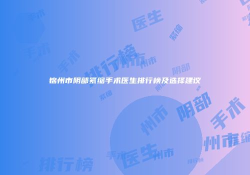 锦州市阴部紧缩手术医生排行榜及选择建议
