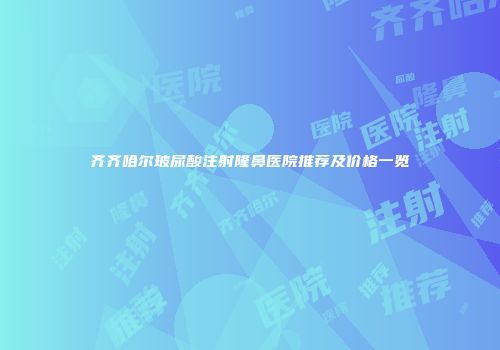 齐齐哈尔玻尿酸注射隆鼻医院推荐及价格一览