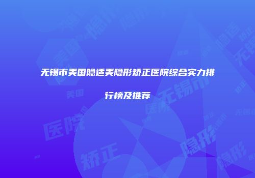 无锡市美国隐适美隐形矫正医院综合实力排行榜及推荐