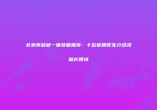 北京市冠桩一体修复推荐：十位优质医生介绍及擅长领域
