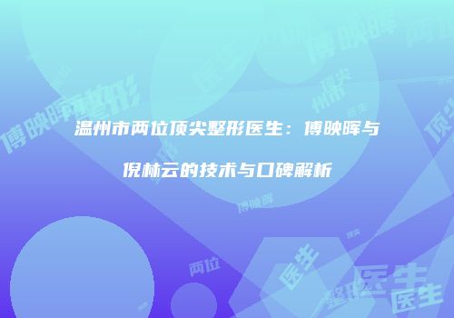 温州市两位顶尖整形医生：傅映晖与倪林云的技术与口碑解析
