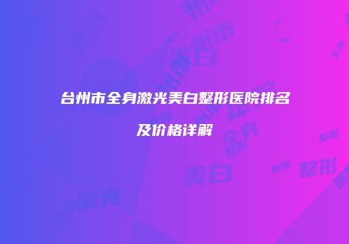 台州市全身激光美白整形医院排名及价格详解