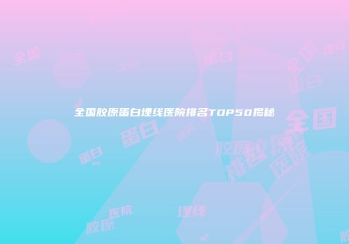 全国胶原蛋白埋线医院排名TOP50揭秘