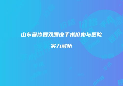 山东省修复双眼皮手术价格与医院实力解析