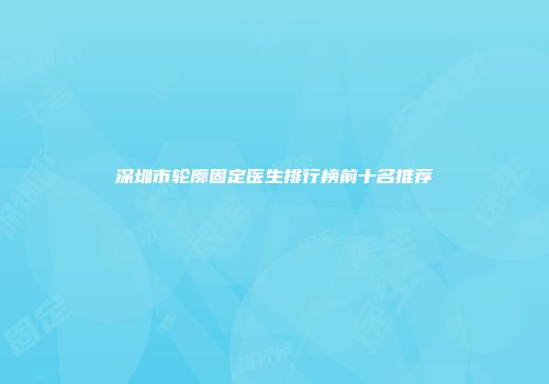 深圳市轮廓固定医生排行榜前十名推荐