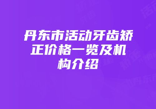 丹东市活动牙齿矫正价格一览及机构介绍