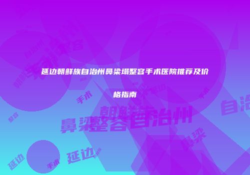 延边朝鲜族自治州鼻梁塌整容手术医院推荐及价格指南