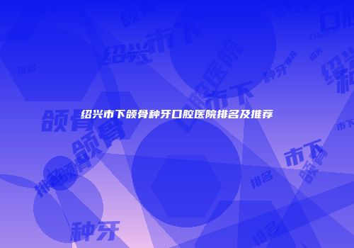 绍兴市下颌骨种牙口腔医院排名及推荐