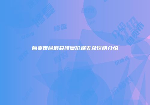自贡市隐唇裂修复价格表及医院介绍