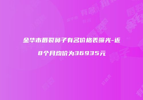 金华市唇裂鼻子有名价格表曝光-近8个月均价为36935元