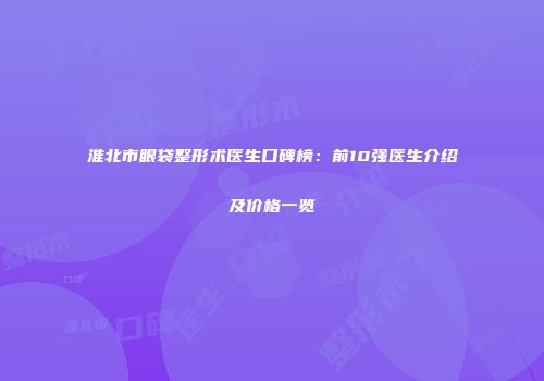 淮北市眼袋整形术医生口碑榜：前10强医生介绍及价格一览