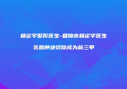 杨定宇整形医生-盘锦市杨定宇医生乳腺肿块切除成为前三甲