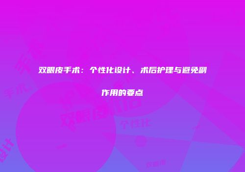 双眼皮手术：个性化设计、术后护理与避免副作用的要点