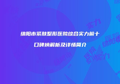 绵阳市紧肤整形医院综合实力前十口碑榜解析及详情简介