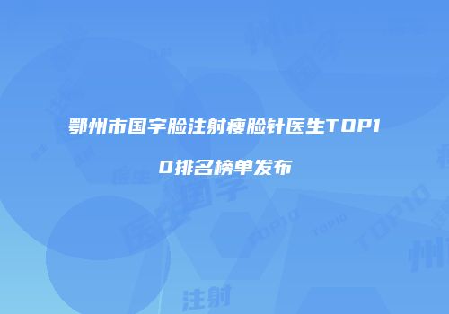鄂州市国字脸注射瘦脸针医生TOP10排名榜单发布