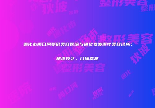 通化市梅口河整形美容医院与通化狄波医疗美容诊所：精湛技艺，口碑卓越