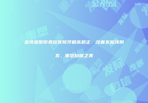 金凤凰整形美容医院牙龈高矫正：改善发际线脱发，重塑自信之美