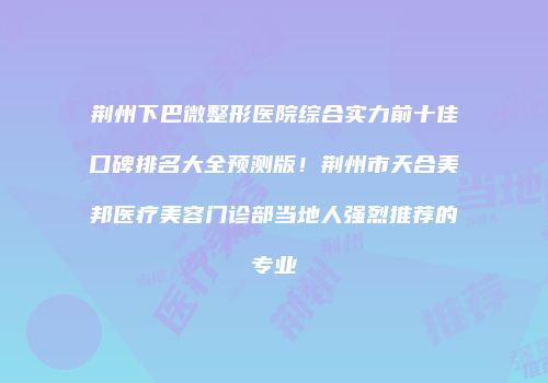 荆州下巴微整形医院综合实力前十佳口碑排名大全预测版！荆州市天合美邦医疗美容门诊部当地人强烈推荐的专业