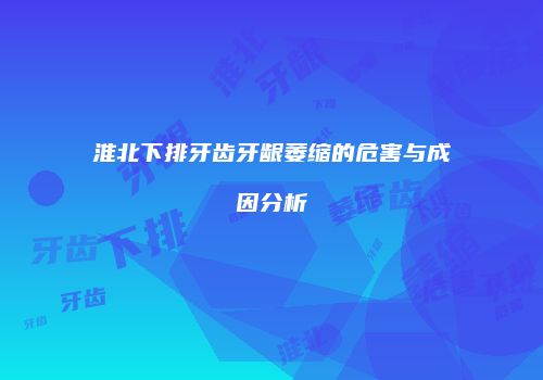 淮北下排牙齿牙龈萎缩的危害与成因分析