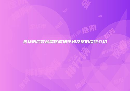 金华市后背抽脂医院排行榜及整形医院介绍