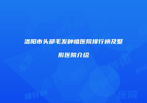 洛阳市头部毛发种植医院排行榜及整形医院介绍