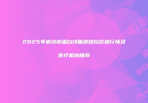 2025年廊坊市蛋白线面部提拉价格行情及医疗机构推荐