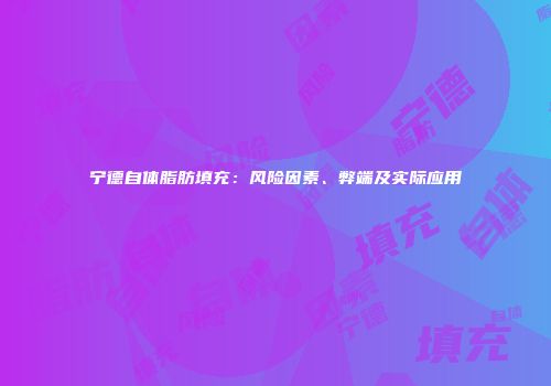 宁德自体脂肪填充：风险因素、弊端及实际应用