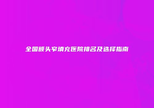 全国额头窄填充医院排名及选择指南