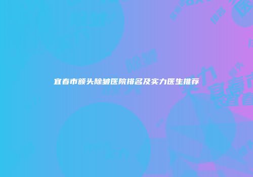宜春市额头除皱医院排名及实力医生推荐