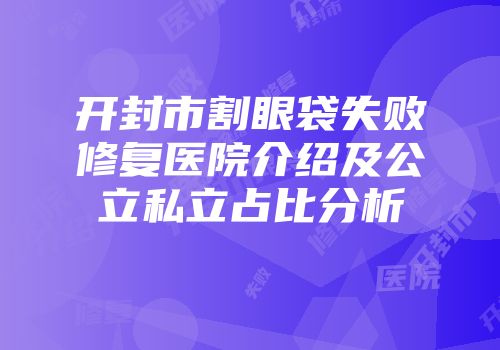 开封市割眼袋失败修复医院介绍及公立私立占比分析