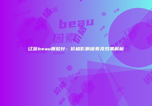 辽源beau瘦脸针：价格影响因素及效果解析