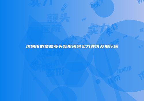 沈阳市假体隆额头整形医院实力评价及排行榜