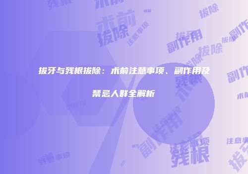 拔牙与残根拔除：术前注意事项、副作用及禁忌人群全解析