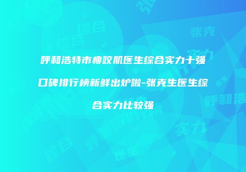 呼和浩特市瘦咬肌医生综合实力十强口碑排行榜新鲜出炉啦-张克生医生综合实力比较强