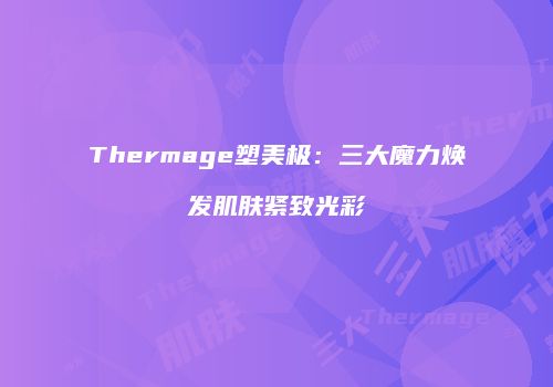 Thermage塑美极：三大魔力焕发肌肤紧致光彩