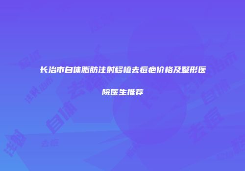长治市自体脂肪注射移植去痘疤价格及整形医院医生推荐