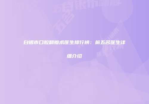 白银市口腔翻瓣术医生排行榜：前五名医生详细介绍