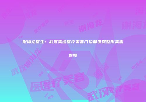 谢海龙医生：武汉美谛医疗美容门诊部资深整形美容医师