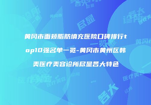 黄冈市面颊脂肪填充医院口碑排行top10强名单一览-黄冈市黄州区韩美医疗美容诊所尽显各大特色