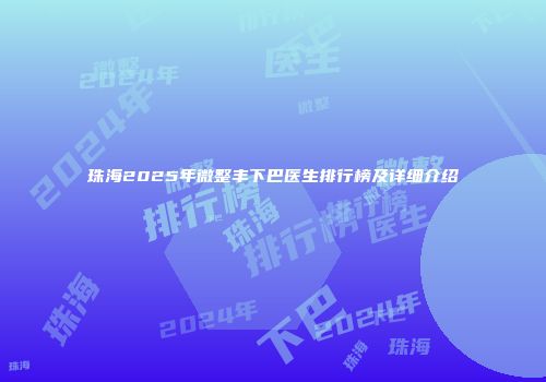 珠海2025年微整丰下巴医生排行榜及详细介绍