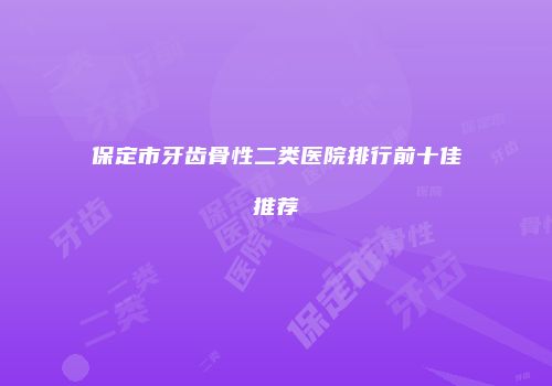 保定市牙齿骨性二类医院排行前十佳推荐