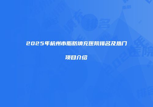 2025年杭州市脂肪填充医院排名及热门项目介绍