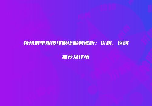 抚州市单眼皮纹眼线服务解析：价格、医院推荐及详情